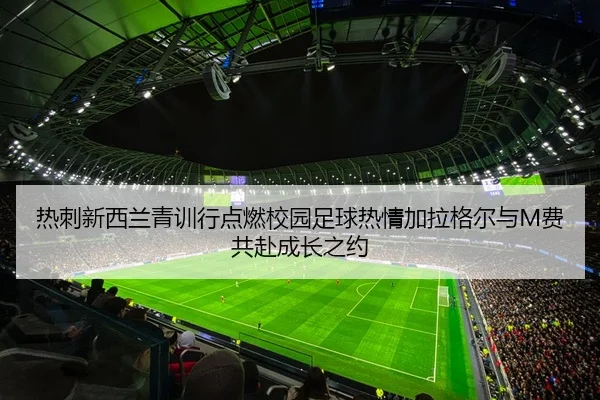 热刺新西兰青训行点燃校园足球热情加拉格尔与M费共赴成长之约